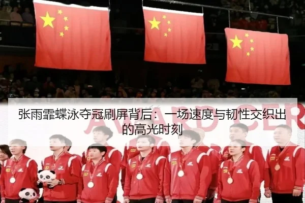张雨霏蝶泳夺冠刷屏背后：一场速度与韧性交织出的高光时刻