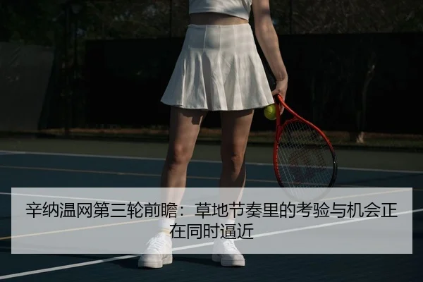 辛纳温网第三轮前瞻：草地节奏里的考验与机会正在同时逼近